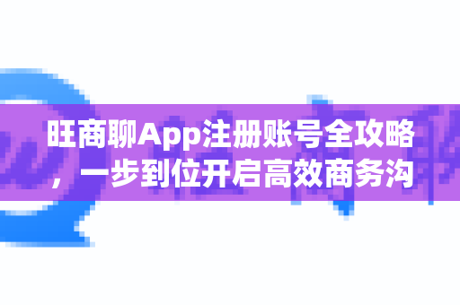 旺商聊App注册账号全攻略，一步到位开启高效商务沟通