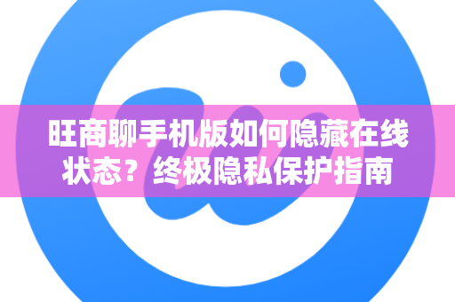 旺商聊手机版如何隐藏在线状态？终极隐私保护指南