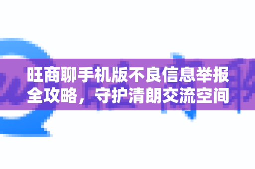 旺商聊手机版不良信息举报全攻略，守护清朗交流空间
