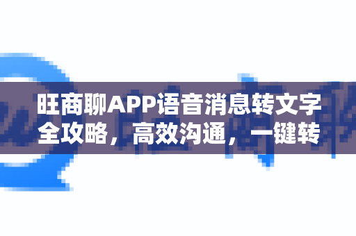 旺商聊APP语音消息转文字全攻略，高效沟通，一键转换