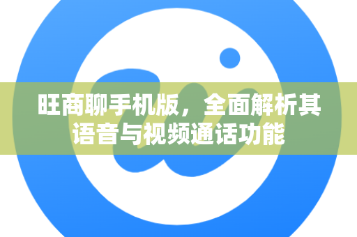 旺商聊手机版，全面解析其语音与视频通话功能
