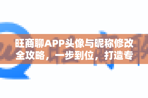 旺商聊APP头像与昵称修改全攻略，一步到位，打造专属商务形象