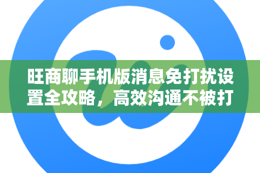 旺商聊手机版消息免打扰设置全攻略，高效沟通不被打断