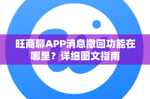 旺商聊APP消息撤回功能在哪里？详细图文指南