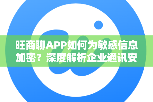 旺商聊APP如何为敏感信息加密？深度解析企业通讯安全防护体系-第1张图片-旺商聊官网-官方下载
