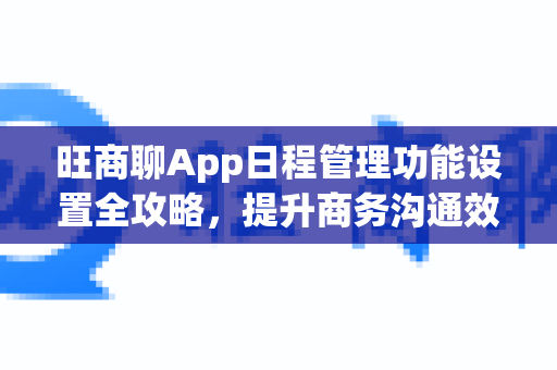 旺商聊App日程管理功能设置全攻略，提升商务沟通效率-第1张图片-旺商聊官网-官方下载