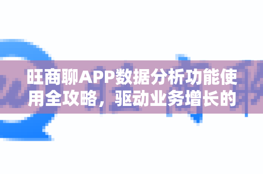 旺商聊APP数据分析功能使用全攻略，驱动业务增长的智能引擎-第1张图片-旺商聊官网-官方下载