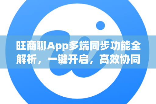 旺商聊App多端同步功能全解析，一键开启，高效协同办公-第1张图片-旺商聊官网-官方下载