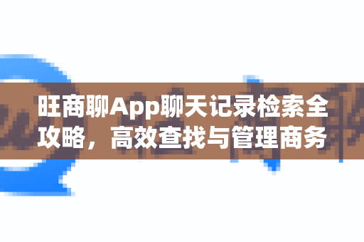 旺商聊App聊天记录检索全攻略，高效查找与管理商务沟通-第1张图片-旺商聊官网-官方下载
